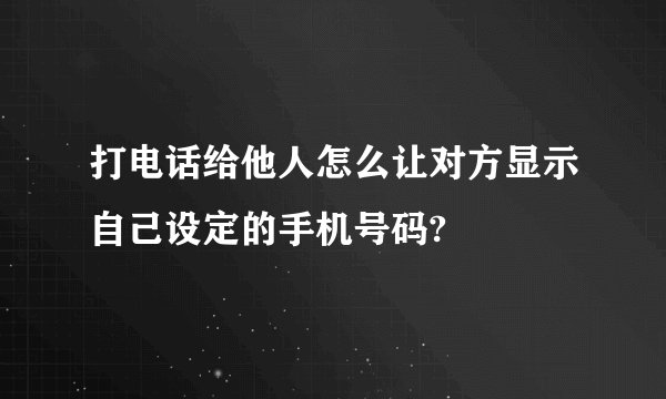 打电话给他人怎么让对方显示自己设定的手机号码?