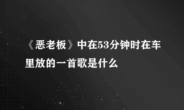 《恶老板》中在53分钟时在车里放的一首歌是什么