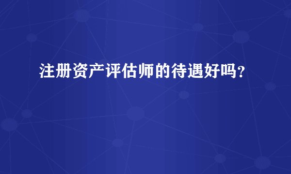 注册资产评估师的待遇好吗？