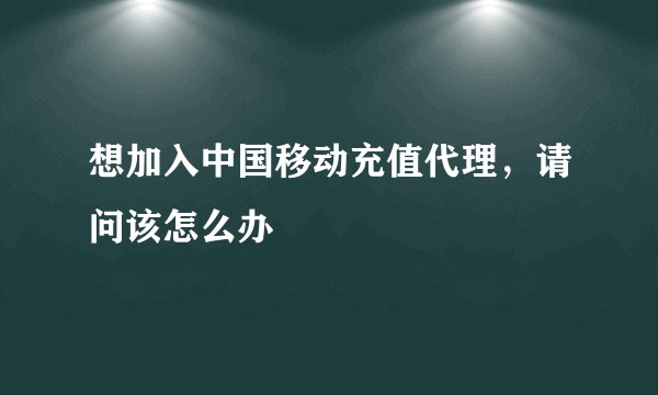 想加入中国移动充值代理，请问该怎么办