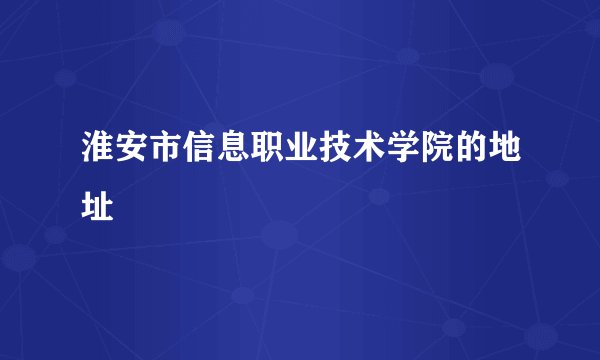 淮安市信息职业技术学院的地址