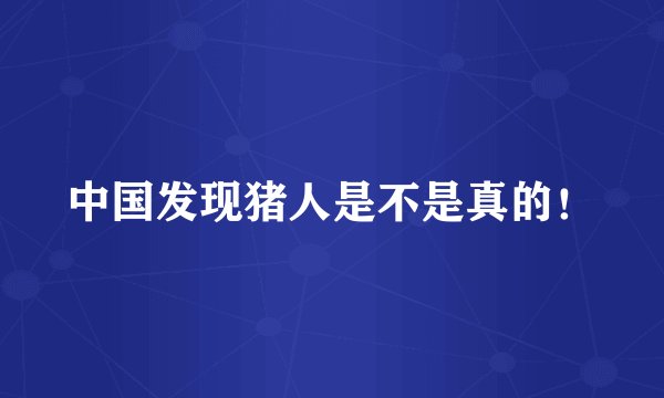中国发现猪人是不是真的！