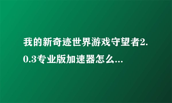 我的新奇迹世界游戏守望者2.0.3专业版加速器怎么不能用呀？