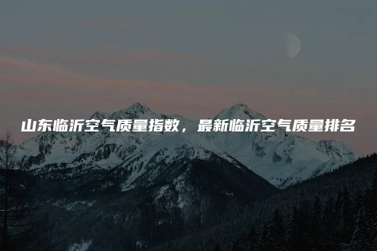 山东临沂空气质量指数，最新临沂空气质量排名