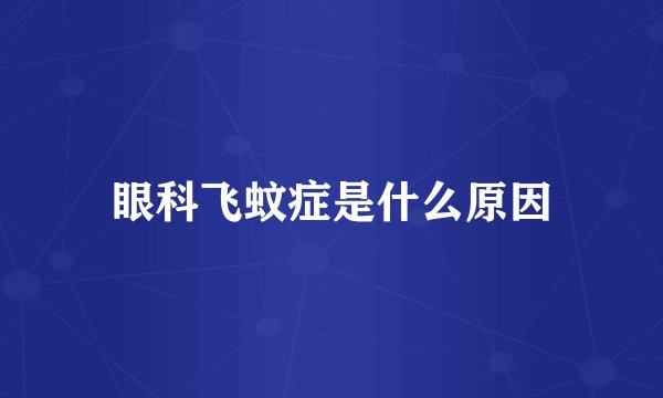 眼科飞蚊症是什么原因