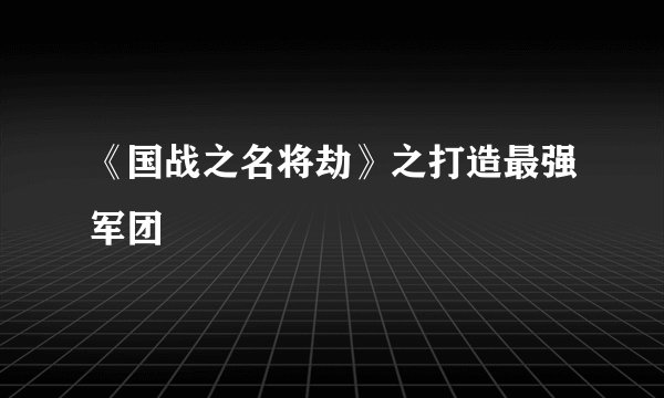 《国战之名将劫》之打造最强军团