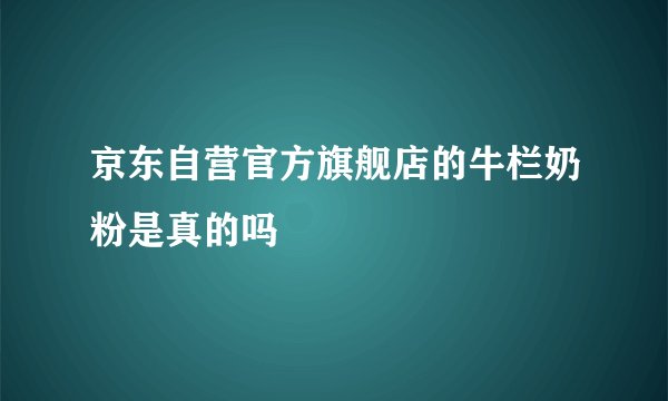 京东自营官方旗舰店的牛栏奶粉是真的吗