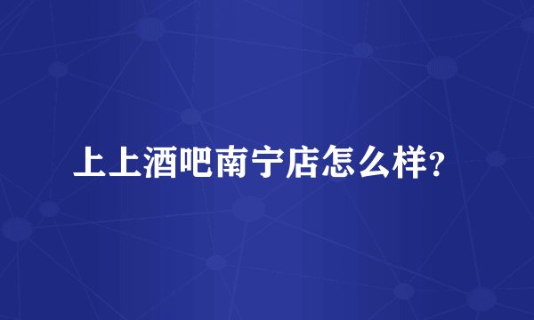 上上酒吧南宁店怎么样？