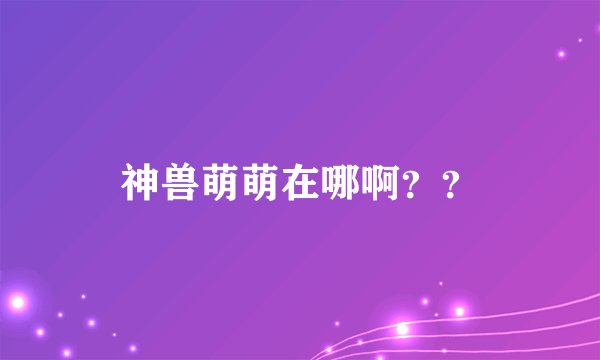 神兽萌萌在哪啊？？
