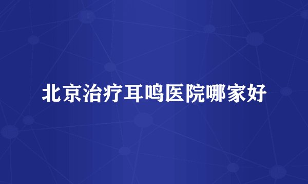 北京治疗耳鸣医院哪家好