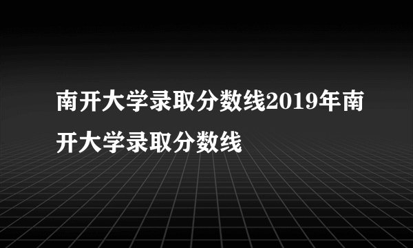 南开大学录取分数线2019年南开大学录取分数线