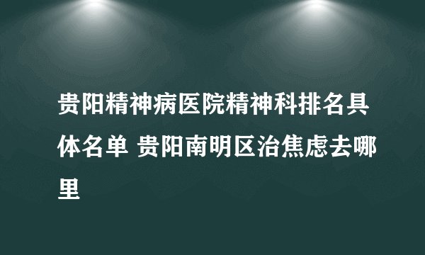 贵阳精神病医院精神科排名具体名单 贵阳南明区治焦虑去哪里