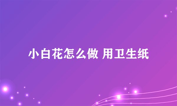 小白花怎么做 用卫生纸