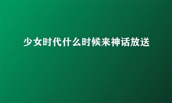 少女时代什么时候来神话放送