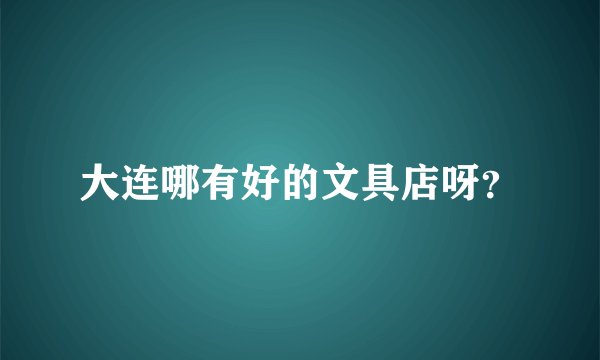 大连哪有好的文具店呀?