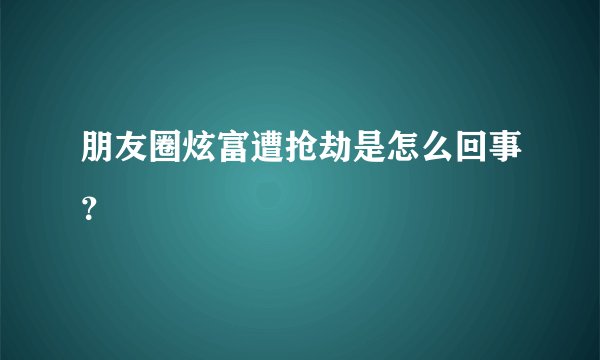朋友圈炫富遭抢劫是怎么回事？