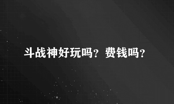 斗战神好玩吗？费钱吗？