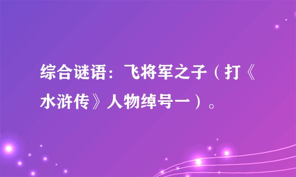 综合谜语：飞将军之子（打《水浒传》人物绰号一）。