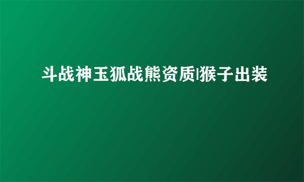 斗战神玉狐战熊资质|猴子出装