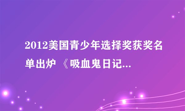 2012美国青少年选择奖获奖名单出炉 《吸血鬼日记》横扫六项大奖