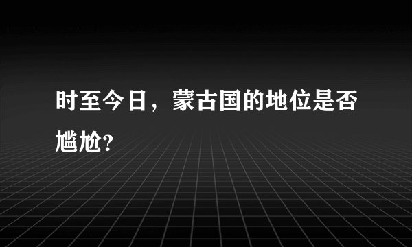 时至今日，蒙古国的地位是否尴尬？