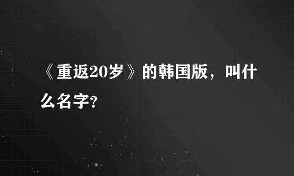 《重返20岁》的韩国版,叫什么名字?