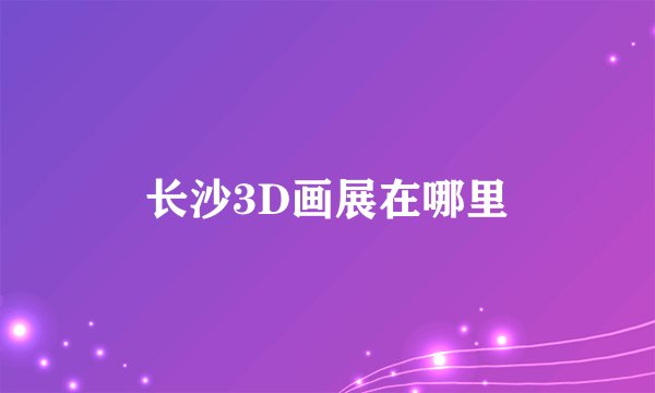长沙3D画展在哪里