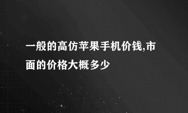 一般的高仿苹果手机价钱,市面的价格大概多少