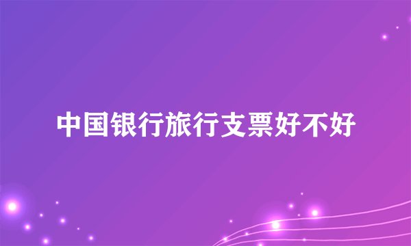 中国银行旅行支票好不好