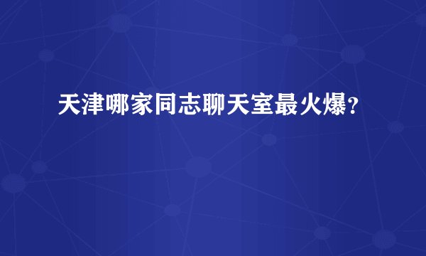 天津哪家同志聊天室最火爆？