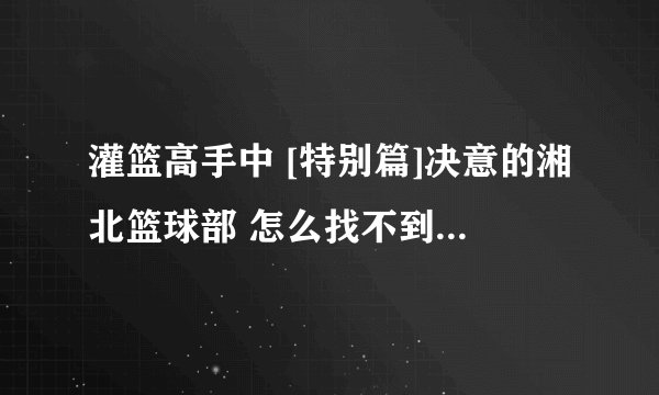 灌篮高手中 [特别篇]决意的湘北篮球部 怎么找不到它的出处 是ova吗 是官方的吗 日本放映时间呢