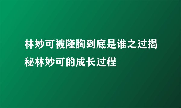 林妙可被隆胸到底是谁之过揭秘林妙可的成长过程