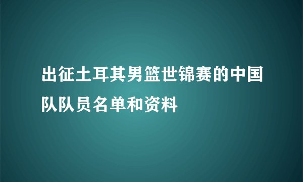 出征土耳其男篮世锦赛的中国队队员名单和资料