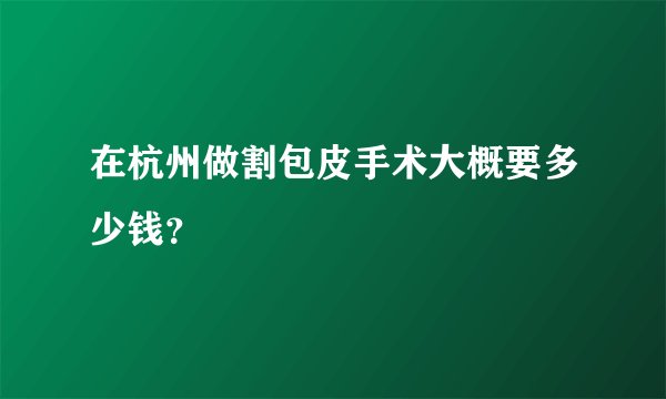 在杭州做割包皮手术大概要多少钱？