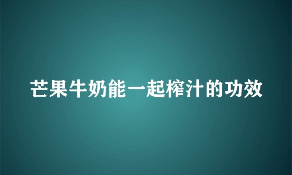 芒果牛奶能一起榨汁的功效