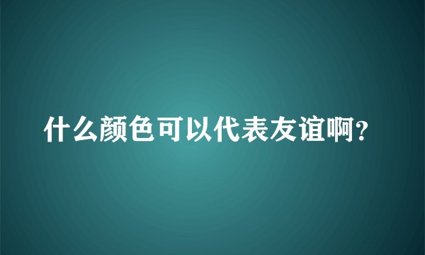什么颜色可以代表友谊啊?