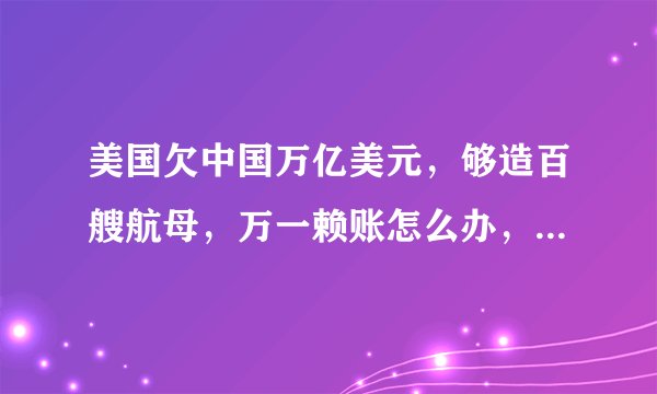 美国欠中国万亿美元，够造百艘航母，万一赖账怎么办，专家给出解答