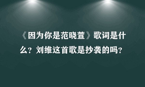 《因为你是范晓萱》歌词是什么?刘维这首歌是抄袭的吗?