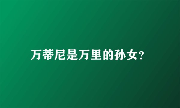 万蒂尼是万里的孙女？