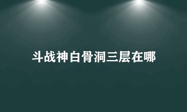 斗战神白骨洞三层在哪