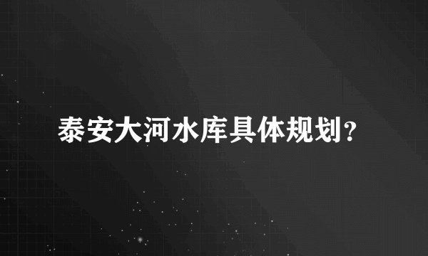 泰安大河水库具体规划?