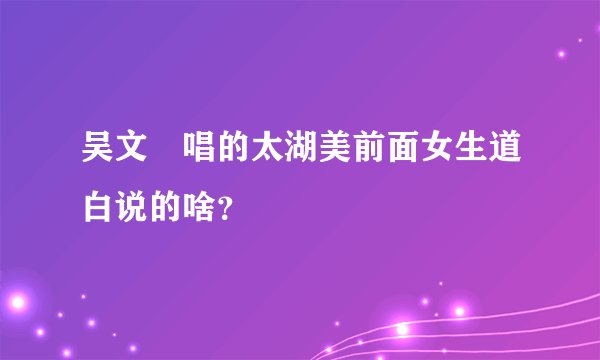 吴文璟唱的太湖美前面女生道白说的啥？