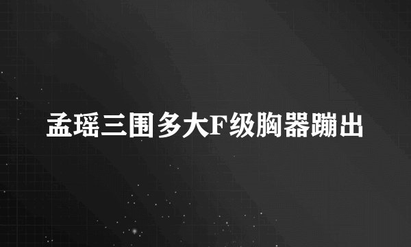 孟瑶三围多大F级胸器蹦出