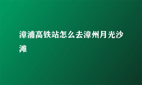 漳浦高铁站怎么去漳州月光沙滩