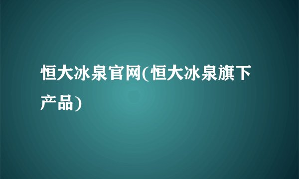 恒大冰泉官网(恒大冰泉旗下产品)