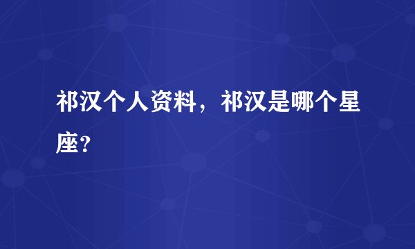 祁汉个人资料,祁汉是哪个星座?