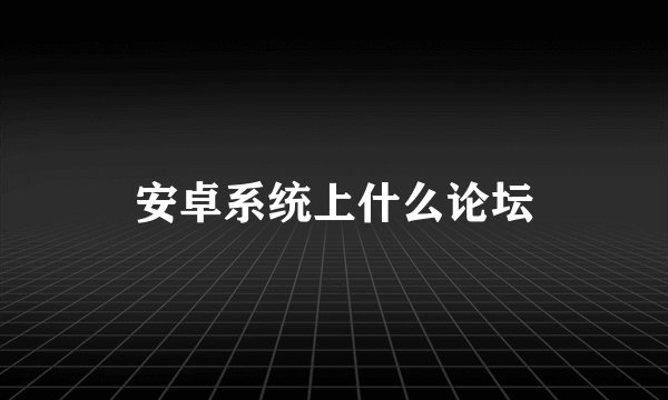 安卓系统上什么论坛