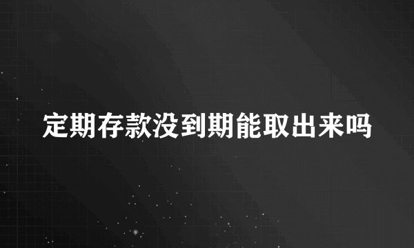 定期存款没到期能取出来吗