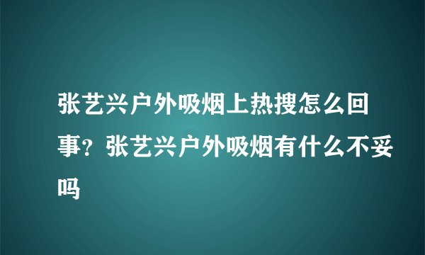 张艺兴户外吸烟上热搜怎么回事?张艺兴户外吸烟有什么不妥吗
