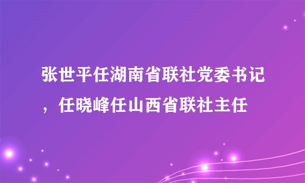 张世平任湖南省联社党委书记，任晓峰任山西省联社主任
